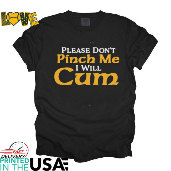 Please don’t pinch me I will CUM shirt