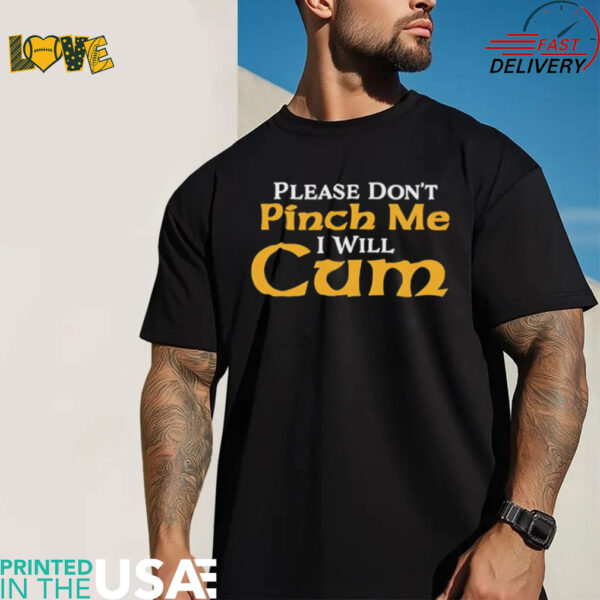 Please don’t pinch me I will CUM shirt