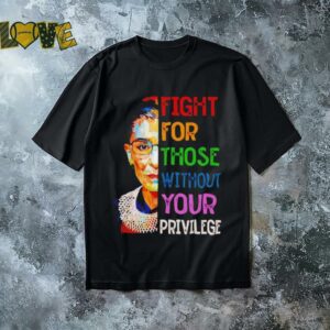 Ruth Bader Ginsburg fight for those without your privilege shirt