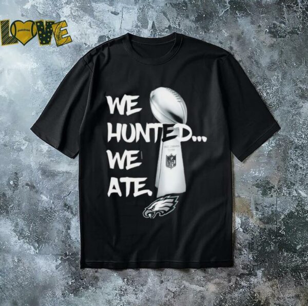 We Hunted We Ate Super Bowl Eages Champions T Shirt