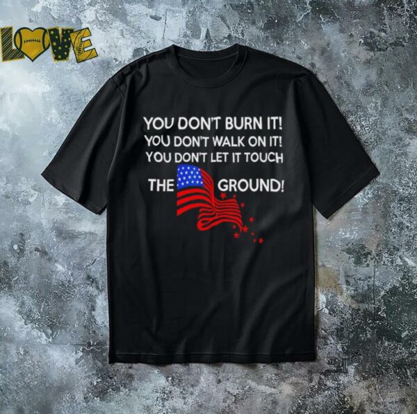 You don’t burn it you don’t walk on it the ground shirt